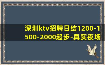 深圳ktv招聘日结1200-1500-2000起步-真实夜场